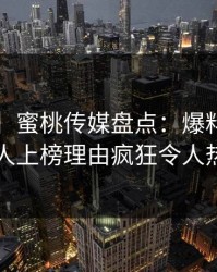 【震惊】蜜桃传媒盘点：爆料3种类型，神秘人上榜理由疯狂令人热议不止