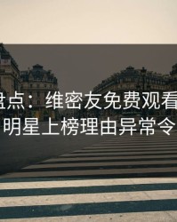 微密圈盘点：维密友免费观看9个隐藏信号，明星上榜理由异常令人动情