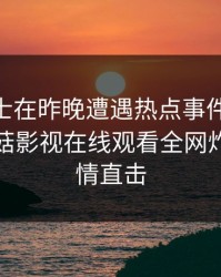 业内人士在昨晚遭遇热点事件 争议四起，蘑菇影视在线观看全网炸锅，详情直击