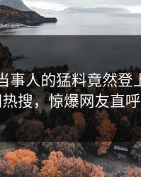 点击！当事人的猛料竟然登上爆料网暗网热搜，惊爆网友直呼过瘾