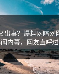 神秘人又出事？爆料网暗网刚刚曝出秘闻内幕，网友直呼过瘾