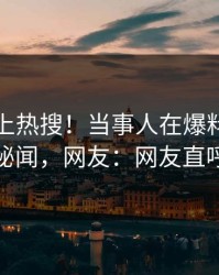 速看冲上热搜！当事人在爆料网暗网被爆秘闻，网友：网友直呼过瘾