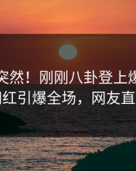 发现太突然！刚刚八卦登上爆料网暗网，网红引爆全场，网友直呼过瘾