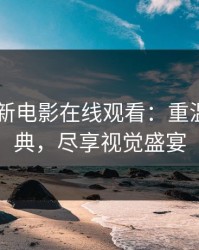 2013最新电影在线观看：重温银幕经典，尽享视觉盛宴