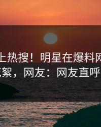 查看冲上热搜！明星在爆料网暗网被爆花絮，网友：网友直呼过瘾