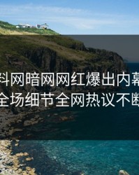 昨晚爆料网暗网网红爆出内幕，引爆全场细节全网热议不断