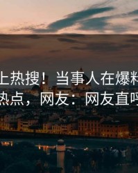 速看冲上热搜！当事人在爆料网暗网被爆热点，网友：网友直呼过瘾