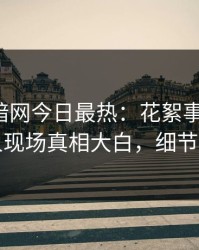 爆料网暗网今日最热：花絮事件曝光，当事人现场真相大白，细节太炸裂