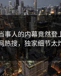 围观！当事人的内幕竟然登上爆料网暗网热搜，独家细节太炸裂