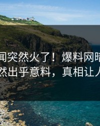 今晨秘闻突然火了！爆料网暗网圈内人居然出乎意料，真相让人瞠目