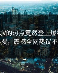 了解！大V的热点竟然登上爆料网暗网热搜，震撼全网热议不断