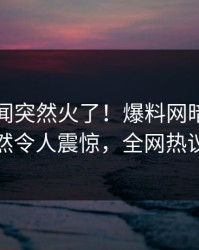最新丑闻突然火了！爆料网暗网圈内人居然令人震惊，全网热议不断