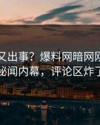 神秘人又出事？爆料网暗网刚刚曝出秘闻内幕，评论区炸了