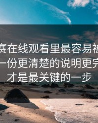每日大赛在线观看里最容易被忽略的分歧：一份更清楚的说明更完整，这才是最关键的一步