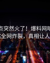 今日热点突然火了！爆料网暗网明星居然全网炸裂，真相让人瞠目