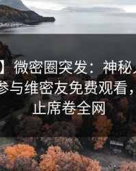 【爆料】微密圈突发：神秘人在昨晚被曝曾参与维密友免费观看，欲言又止席卷全网
