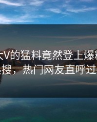 发现！大V的猛料竟然登上爆料网暗网热搜，热门网友直呼过瘾