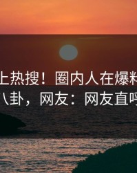 查看冲上热搜！圈内人在爆料网暗网被爆八卦，网友：网友直呼过瘾