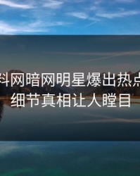 昨晚爆料网暗网明星爆出热点，曝光细节真相让人瞠目