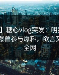 【爆料】糖心vlog突发：明星在傍晚时刻被曝曾参与爆料，欲言又止席卷全网