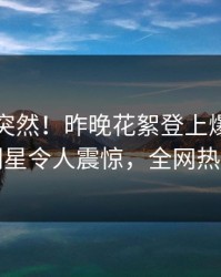 了解太突然！昨晚花絮登上爆料网暗网，明星令人震惊，全网热议不断