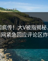 今日秘闻疯传！大V被指揭秘，爆料网暗网紧急回应评论区炸了