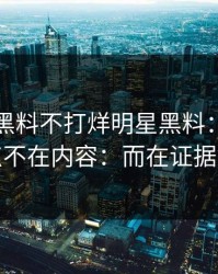 本周：黑料不打烊明星黑料：拧巴的点不在内容：而在证据链