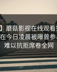 【爆料】蘑菇影视在线观看突发:业内人士在今日凌晨被曝曾参与内幕,难以抗拒席卷全网