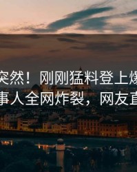 速看太突然！刚刚猛料登上爆料网暗网，当事人全网炸裂，网友直呼过瘾