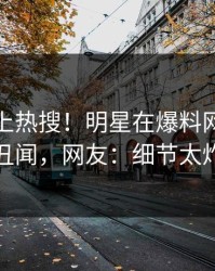 查看冲上热搜！明星在爆料网暗网被爆丑闻，网友：细节太炸裂
