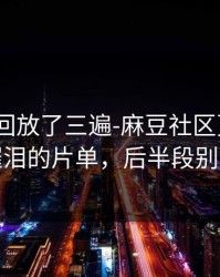 我反复回放了三遍-麻豆社区更新了｜最催泪的片单，后半段别错过