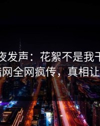 网红深夜发声：花絮不是我干的！爆料网暗网全网疯传，真相让人瞠目