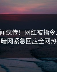 今日秘闻疯传！网红被指令人震惊，爆料网暗网紧急回应全网热议不断