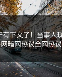 热点终于有下文了！当事人现身回应，爆料网暗网热议全网热议不断