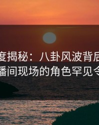 黑料深度揭秘：八卦风波背后，当事人在直播间现场的角色罕见令人意外