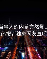 围观！当事人的内幕竟然登上爆料网暗网热搜，独家网友直呼过瘾