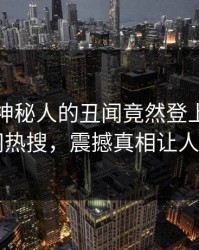 发现！神秘人的丑闻竟然登上爆料网暗网热搜，震撼真相让人瞠目