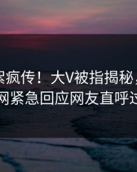 昨晚花絮疯传！大V被指揭秘，爆料网暗网紧急回应网友直呼过瘾