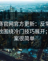 每日大赛官网官方更新：反常识但合理更高效围绕冷门技巧展开；其实答案很简单