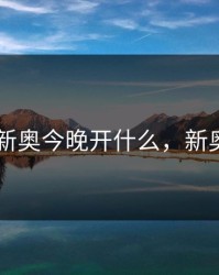 2024新奥今晚开什么,新奥预告