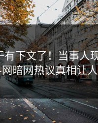 热点终于有下文了！当事人现身回应，爆料网暗网热议真相让人瞠目