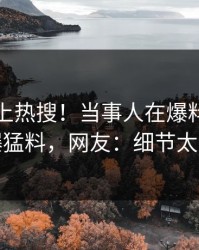 速看冲上热搜！当事人在爆料网暗网被爆猛料，网友：细节太炸裂