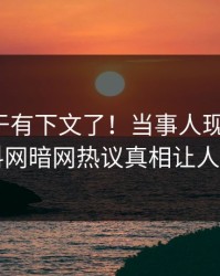 秘闻终于有下文了！当事人现身回应，爆料网暗网热议真相让人瞠目