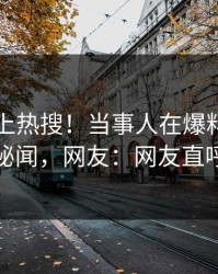 围观冲上热搜！当事人在爆料网暗网被爆秘闻，网友：网友直呼过瘾