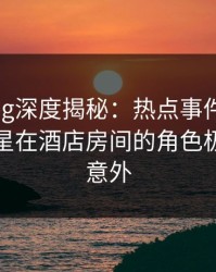 糖心vlog深度揭秘：热点事件风波背后，明星在酒店房间的角色极其令人意外