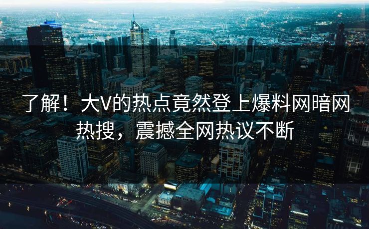 了解！大V的热点竟然登上爆料网暗网热搜，震撼全网热议不断