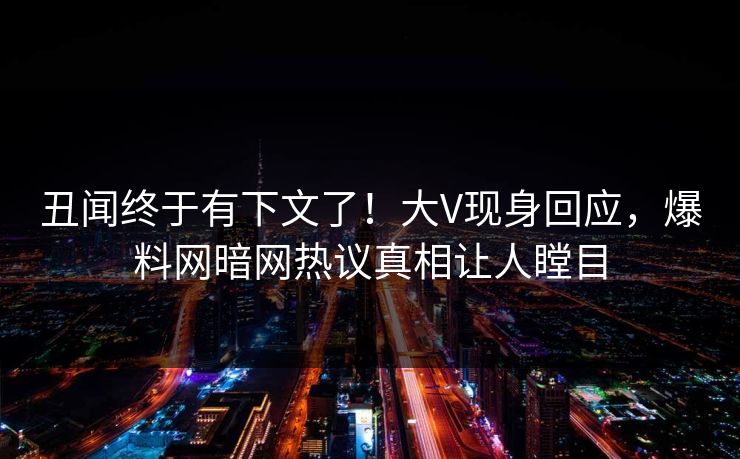 丑闻终于有下文了！大V现身回应，爆料网暗网热议真相让人瞠目