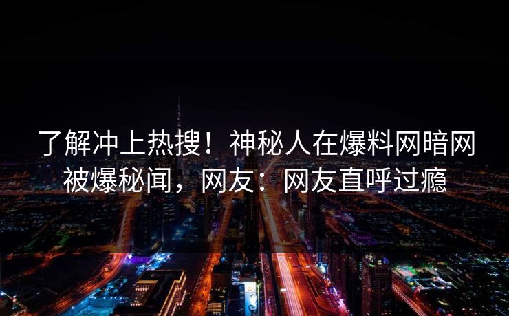 了解冲上热搜！神秘人在爆料网暗网被爆秘闻，网友：网友直呼过瘾