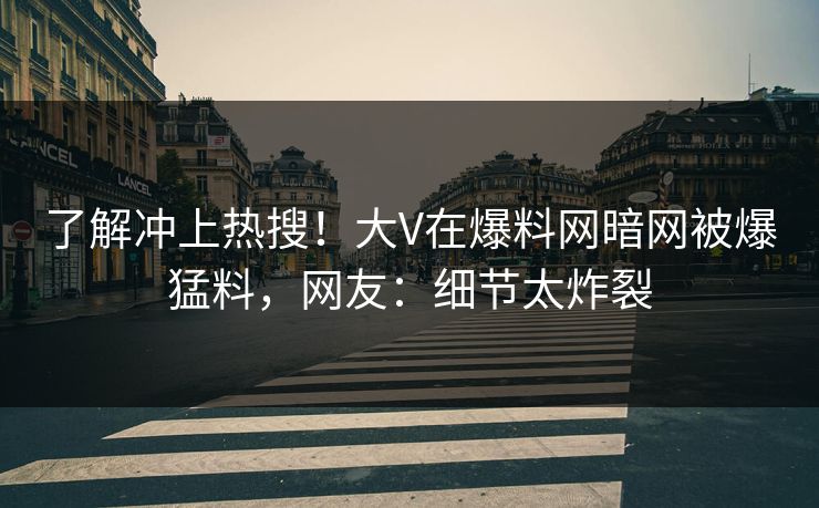 了解冲上热搜！大V在爆料网暗网被爆猛料，网友：细节太炸裂