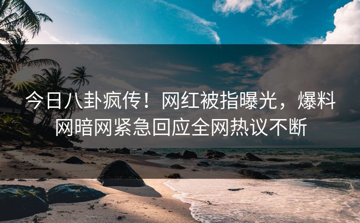 今日八卦疯传！网红被指曝光，爆料网暗网紧急回应全网热议不断